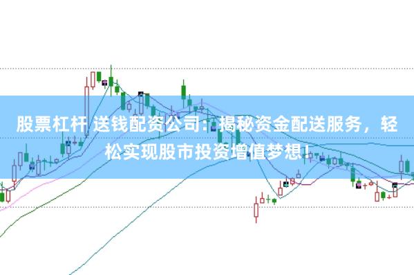 股票杠杆 送钱配资公司：揭秘资金配送服务，轻松实现股市投资增值梦想！