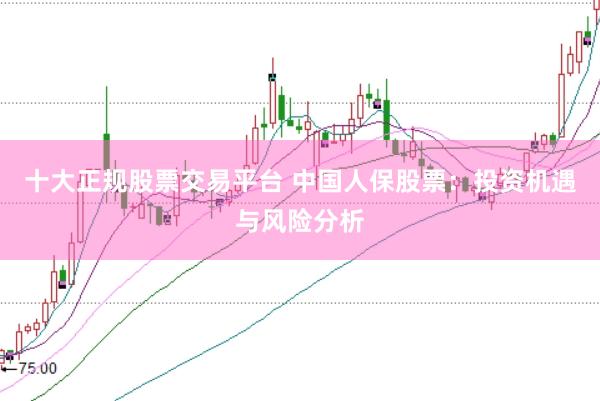 十大正规股票交易平台 中国人保股票：投资机遇与风险分析