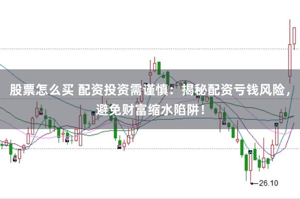 股票怎么买 配资投资需谨慎：揭秘配资亏钱风险，避免财富缩水陷阱！