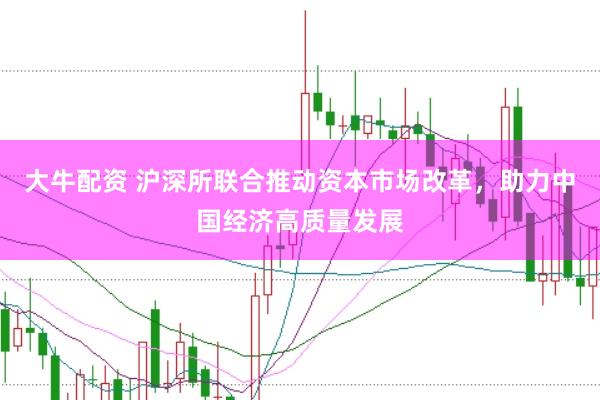 大牛配资 沪深所联合推动资本市场改革，助力中国经济高质量发展