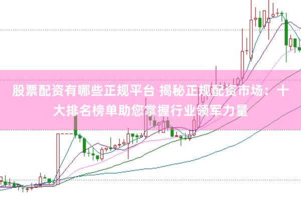 股票配资有哪些正规平台 揭秘正规配资市场：十大排名榜单助您掌握行业领军力量