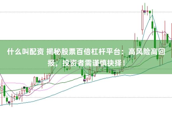 什么叫配资 揭秘股票百倍杠杆平台：高风险高回报，投资者需谨慎抉择！