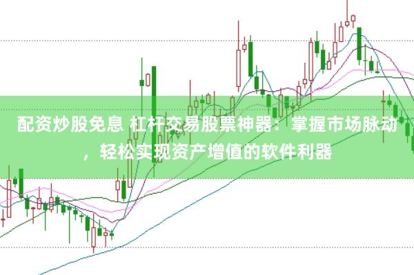 配资炒股免息 杠杆交易股票神器：掌握市场脉动，轻松实现资产增值的软件利器