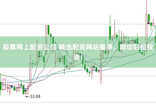 股票网上配资公司 精选配资网站推荐，助您轻松投资！