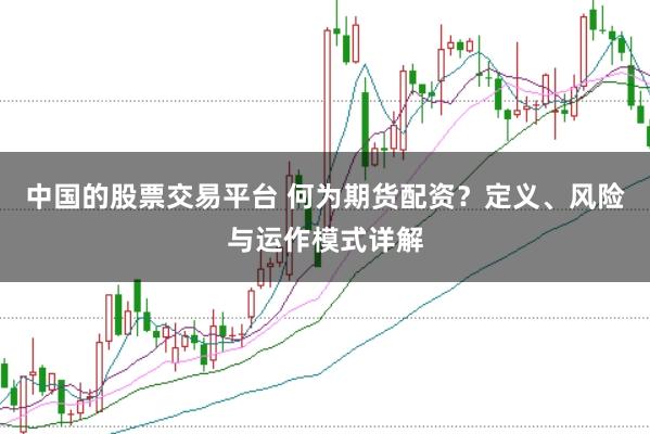 中国的股票交易平台 何为期货配资？定义、风险与运作模式详解