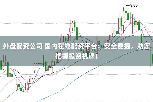 外盘配资公司 国内在线配资平台：安全便捷，助您把握投资机遇！