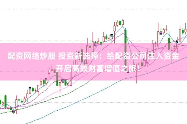 配资网络炒股 投资新选择：给配资公司注入资金，开启高效财富增值之旅！