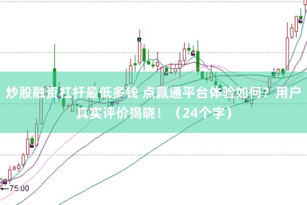 炒股融资杠杆最低多钱 点嬴通平台体验如何？用户真实评价揭晓！（24个字）