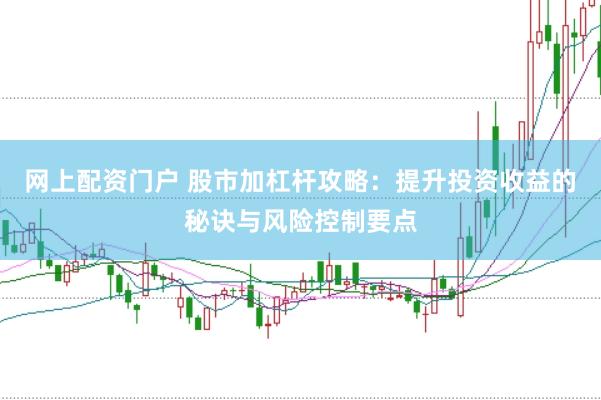 网上配资门户 股市加杠杆攻略：提升投资收益的秘诀与风险控制要点