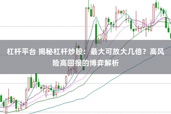 杠杆平台 揭秘杠杆炒股：最大可放大几倍？高风险高回报的博弈解析