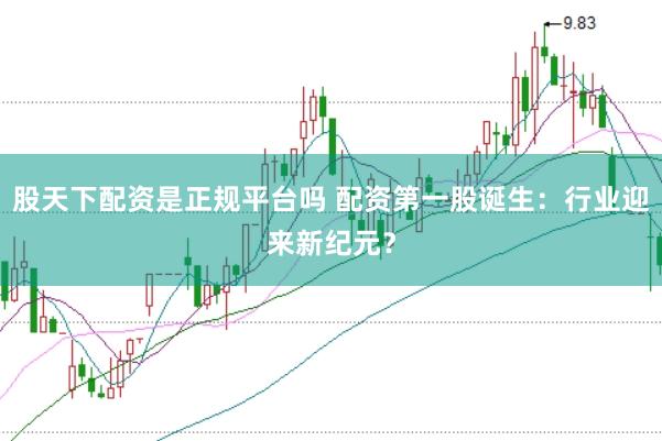 股天下配资是正规平台吗 配资第一股诞生：行业迎来新纪元？