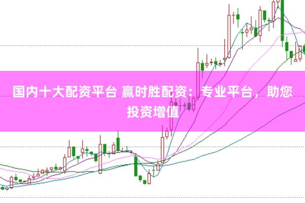 国内十大配资平台 赢时胜配资：专业平台，助您投资增值