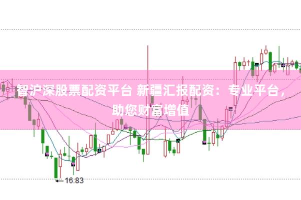 智沪深股票配资平台 新疆汇报配资：专业平台，助您财富增值