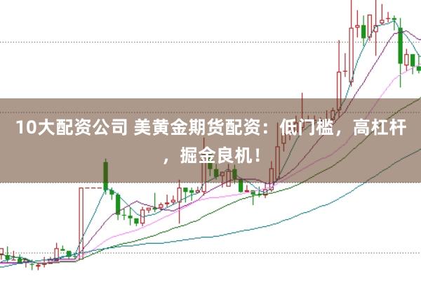 10大配资公司 美黄金期货配资：低门槛，高杠杆，掘金良机！