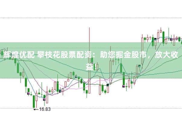 辉煌优配 攀枝花股票配资：助您掘金股市，放大收益！