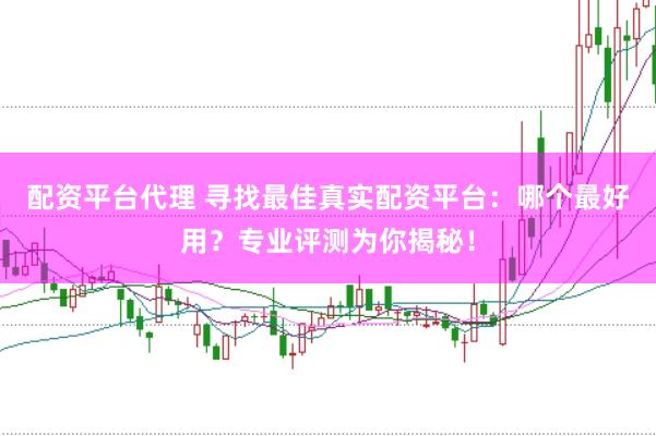配资平台代理 寻找最佳真实配资平台：哪个最好用？专业评测为你揭秘！