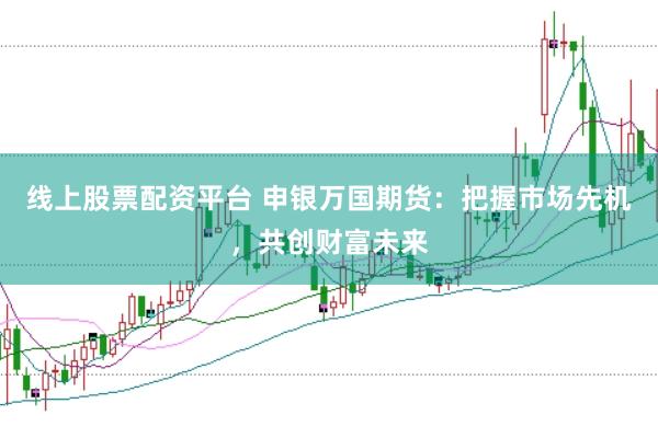 线上股票配资平台 申银万国期货：把握市场先机，共创财富未来