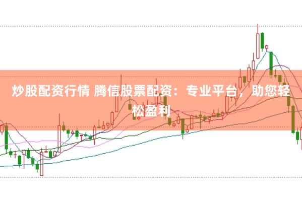 炒股配资行情 腾信股票配资：专业平台，助您轻松盈利