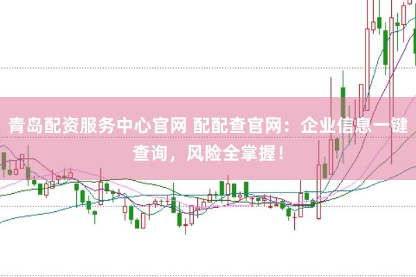 青岛配资服务中心官网 配配查官网：企业信息一键查询，风险全掌握！