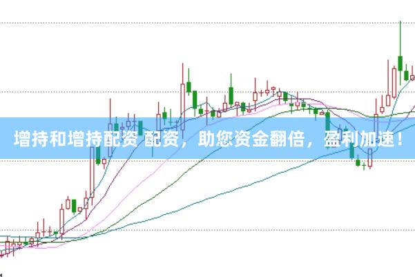 增持和增持配资 配资，助您资金翻倍，盈利加速！