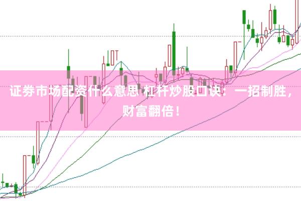 证劵市场配资什么意思 杠杆炒股口诀：一招制胜，财富翻倍！