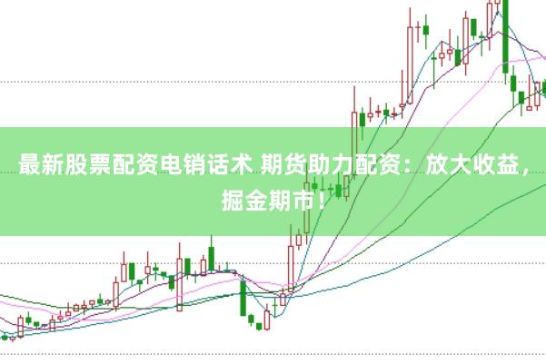 最新股票配资电销话术 期货助力配资：放大收益，掘金期市！