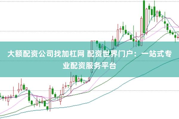 大额配资公司找加杠网 配资世界门户：一站式专业配资服务平台