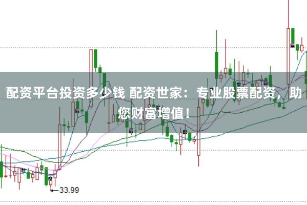 配资平台投资多少钱 配资世家：专业股票配资，助您财富增值！