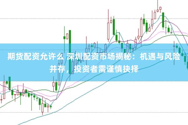 期货配资允许么 深圳配资市场揭秘：机遇与风险并存，投资者需谨慎抉择
