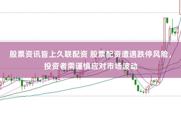 股票资讯皆上久联配资 股票配资遭遇跌停风险，投资者需谨慎应对市场波动