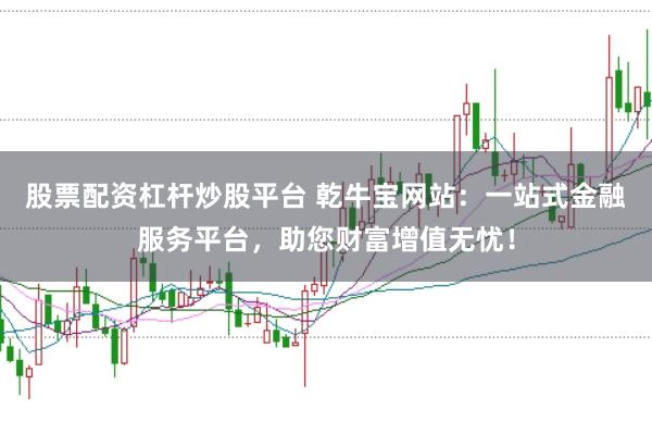 股票配资杠杆炒股平台 乾牛宝网站：一站式金融服务平台，助您财富增值无忧！
