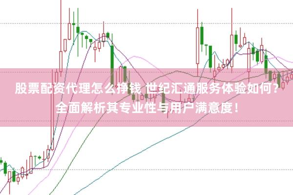 股票配资代理怎么挣钱 世纪汇通服务体验如何？全面解析其专业性与用户满意度！