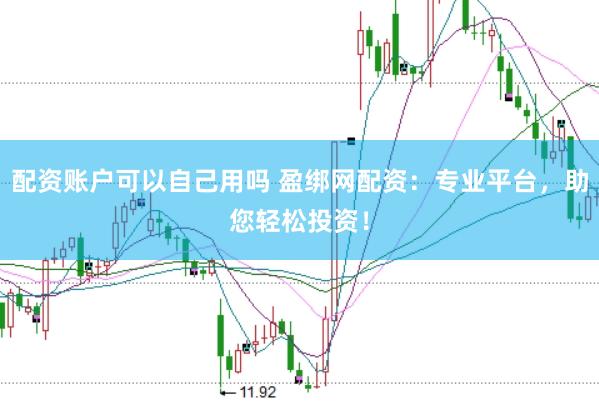 配资账户可以自己用吗 盈绑网配资：专业平台，助您轻松投资！