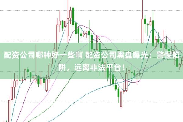 配资公司哪种好一些啊 配资公司黑盘曝光：警惕陷阱，远离非法平台！