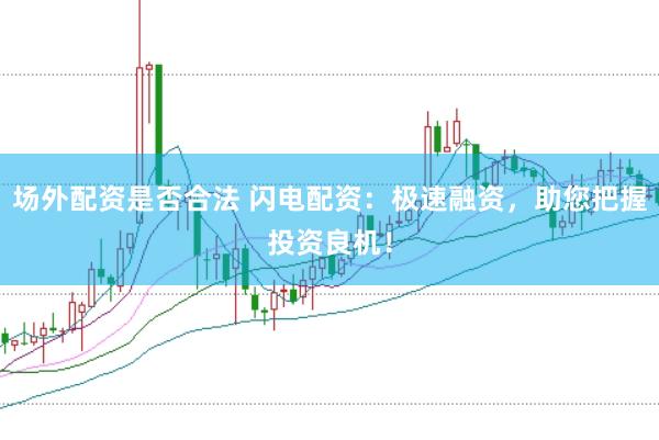 场外配资是否合法 闪电配资：极速融资，助您把握投资良机！