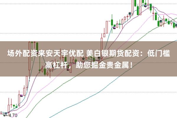 场外配资来安天宇优配 美白银期货配资：低门槛高杠杆，助您掘金贵金属！