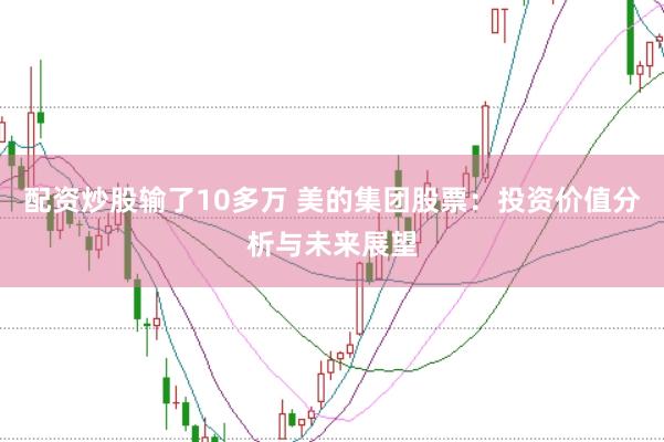 配资炒股输了10多万 美的集团股票：投资价值分析与未来展望