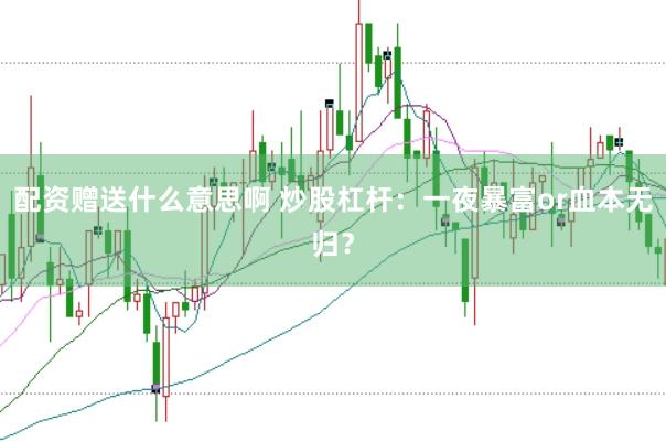 配资赠送什么意思啊 炒股杠杆：一夜暴富or血本无归？