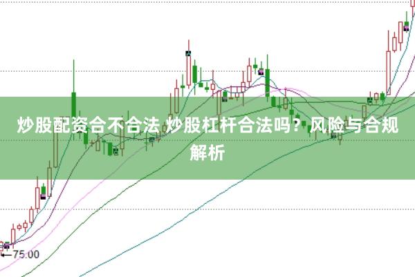 炒股配资合不合法 炒股杠杆合法吗？风险与合规解析