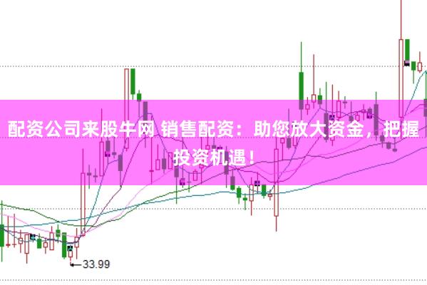 配资公司来股牛网 销售配资：助您放大资金，把握投资机遇！