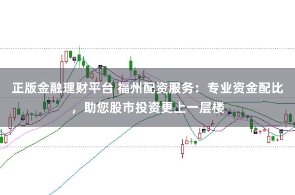正版金融理财平台 福州配资服务：专业资金配比，助您股市投资更上一层楼