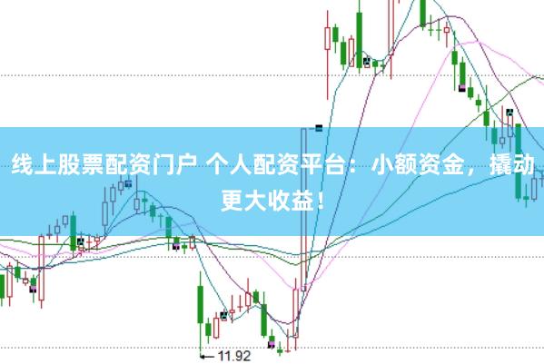 线上股票配资门户 个人配资平台：小额资金，撬动更大收益！
