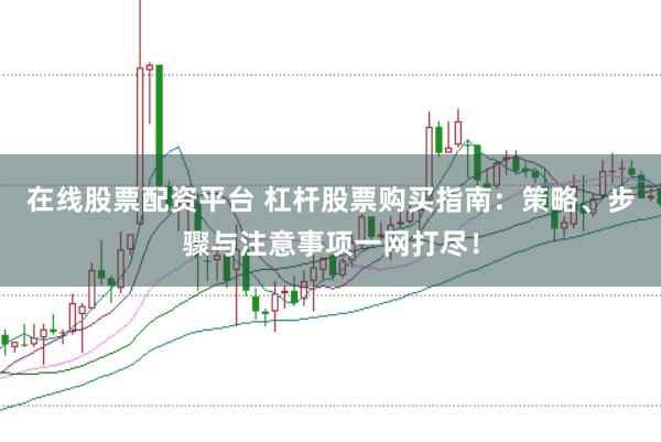 在线股票配资平台 杠杆股票购买指南：策略、步骤与注意事项一网打尽！
