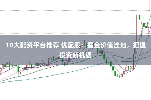 10大配资平台推荐 优配股:掘金价值洼地,把握投资新机遇