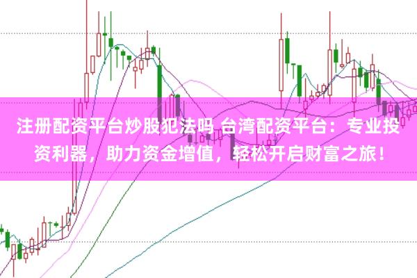 注册配资平台炒股犯法吗 台湾配资平台:专业投资利器,助力资金增值,轻松开启财富之旅!