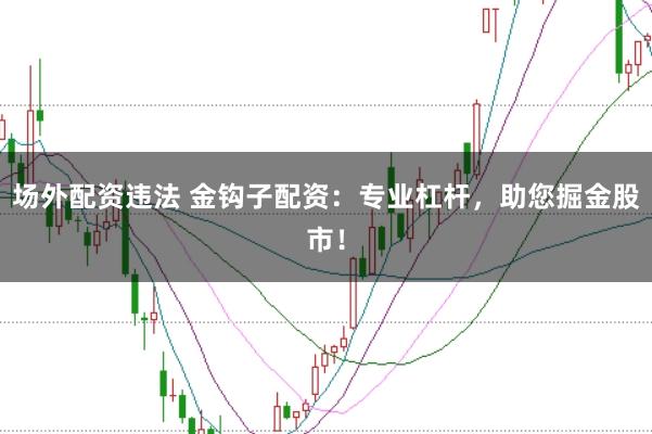 场外配资违法 金钩子配资：专业杠杆，助您掘金股市！