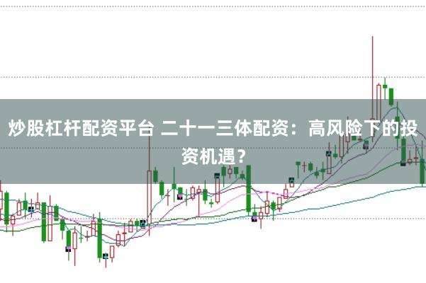 炒股杠杆配资平台 二十一三体配资：高风险下的投资机遇？