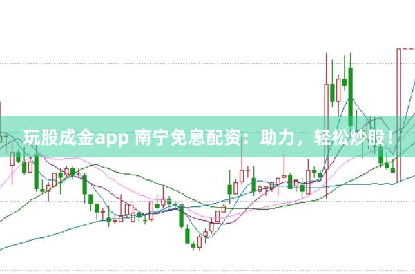 玩股成金app 南宁免息配资：助力，轻松炒股！