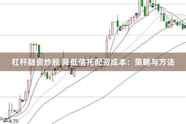 杠杆融资炒股 降低信托配资成本:策略与方法