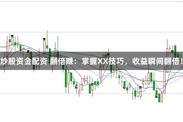 炒股资金配资 翻倍赚：掌握XX技巧，收益瞬间翻倍！